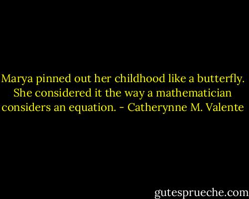 Marya pinned out her childhood like a butterfly. She considered it the way a mathematician considers an equation. - Catherynne M. Valente
