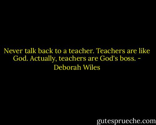 Never talk back to a teacher. Teachers are like God. Actually, teachers are God's boss. - Deborah Wiles