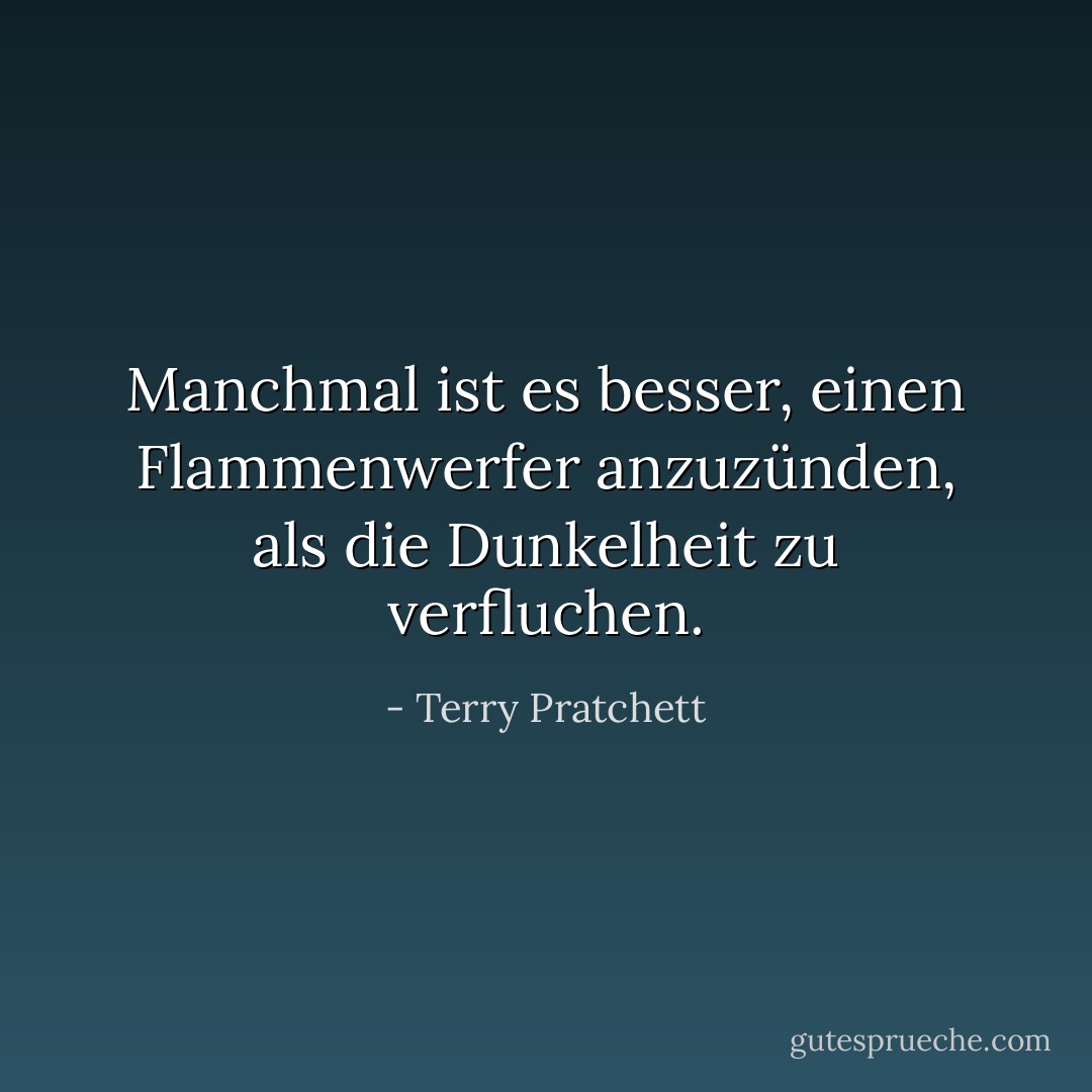 Manchmal ist es besser, einen Flammenwerfer anzuzünden, als die Dunkelheit zu verfluchen. - Terry Pratchett<