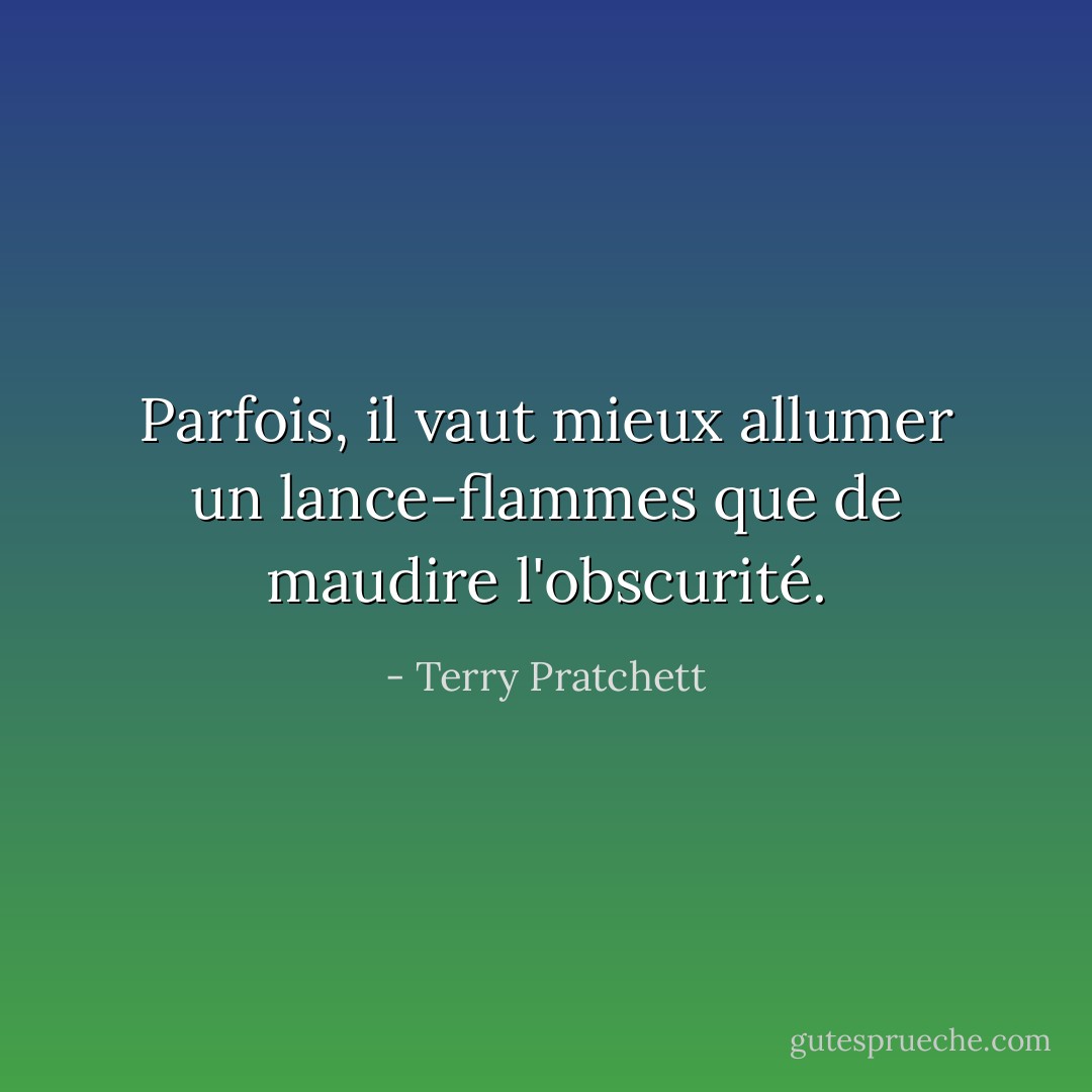 Parfois, il vaut mieux allumer un lance-flammes que de maudire l'obscurité. - Terry Pratchett