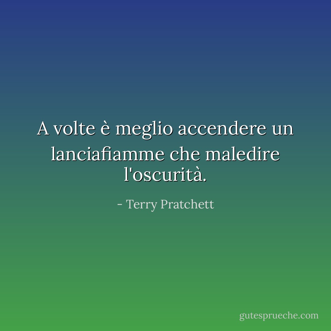 A volte è meglio accendere un lanciafiamme che maledire l'oscurità. - Terry Pratchett