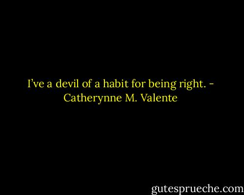 I’ve a devil of a habit for being right. - Catherynne M. Valente