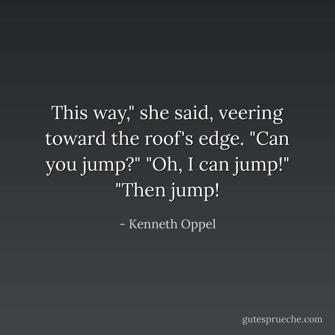 This way," she said, veering toward the roof's edge. "Can you jump?"<br />"Oh, I can jump!"<br />"Then <i>jump!</i> - Kenneth Oppel