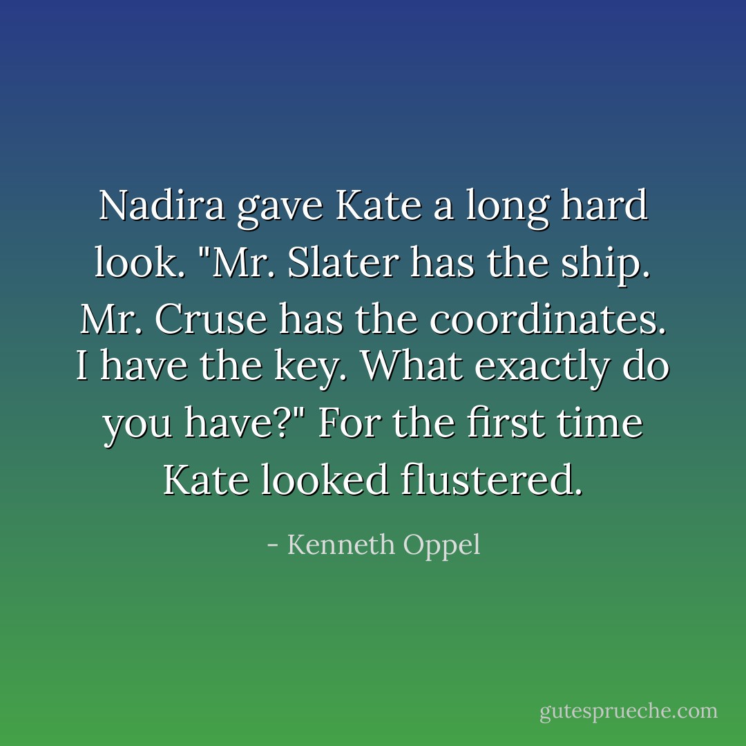 Nadira gave Kate a long hard look. "Mr. Slater has the ship. Mr. Cruse has the coordinates. I have the key. What exactly do you have?"<br />For the first time Kate looked flustered. - Kenneth Oppel