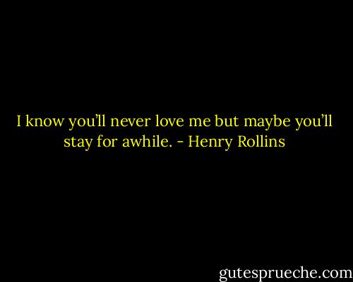 I know you’ll never love me but maybe you’ll stay for awhile. - Henry Rollins