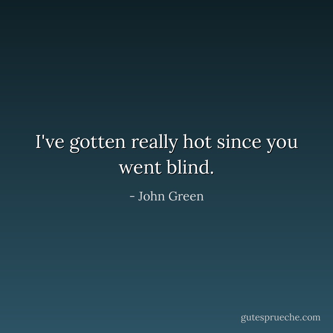 I've gotten really hot since you went blind. - John Green