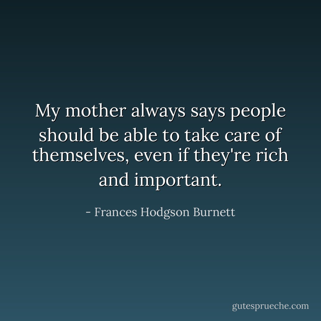 My mother always says people should be able to take care of themselves, even if they're rich and important. - Frances Hodgson Burnett