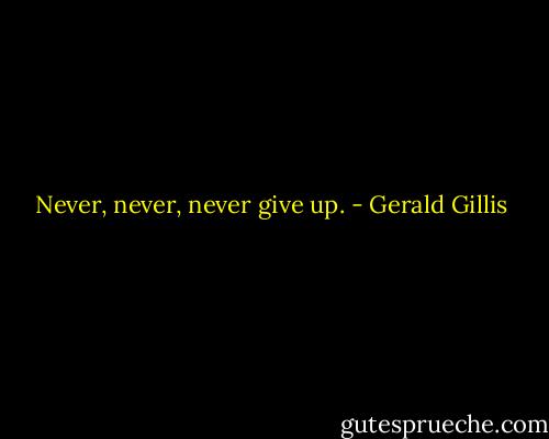 Never, never, never give up. - Gerald Gillis