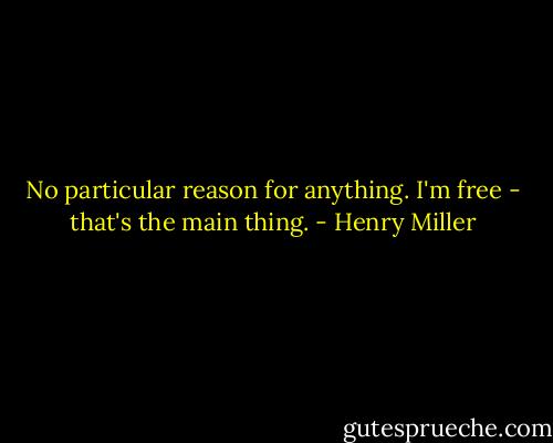 No particular reason for anything. I'm free - that's the main thing. - Henry Miller