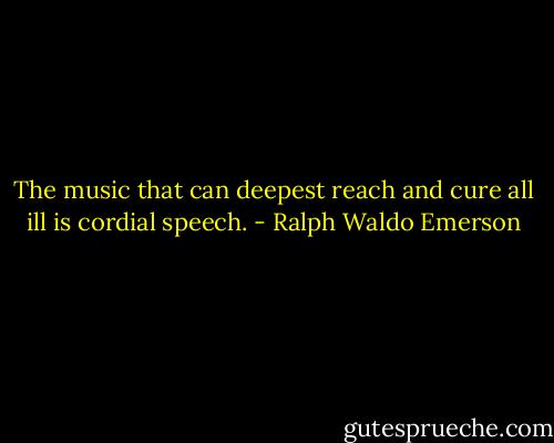 The music that can deepest reach and cure all ill is cordial speech. - Ralph Waldo Emerson