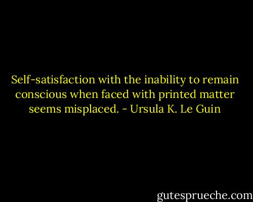 Self-satisfaction with the inability to remain conscious when faced with printed matter seems misplaced. - Ursula K. Le Guin