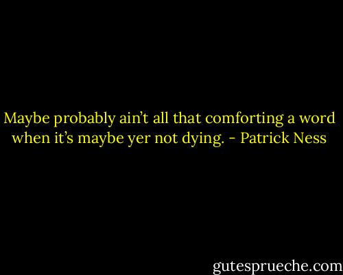 Maybe probably ain’t all that comforting a word when it’s maybe yer not dying. - Patrick Ness