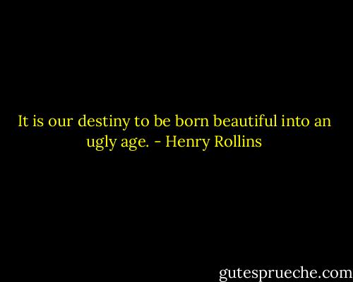 It is our destiny to be born beautiful into an ugly age. - Henry Rollins