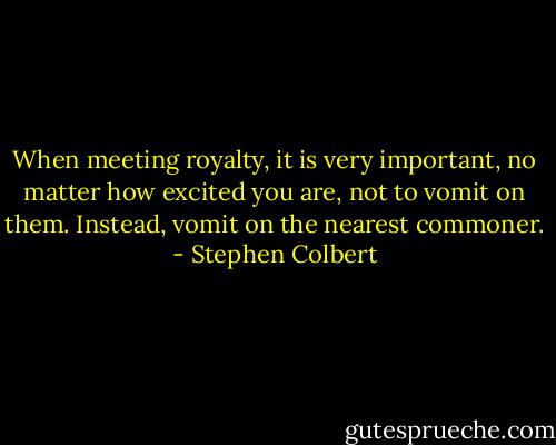 When meeting royalty, it is very important, no matter how excited you are, not to vomit on them. Instead, vomit on the nearest commoner. - Stephen Colbert