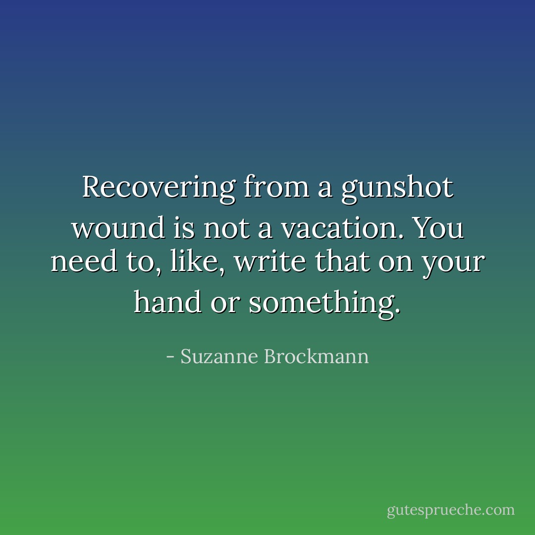 Recovering from a gunshot wound is not a vacation. You need to, like, write that on your hand or something. - Suzanne Brockmann