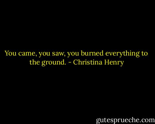 You came, you saw, you burned everything to the ground. - Christina Henry