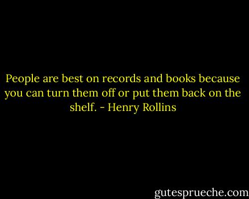 People are best on records and books because you can turn them off or put them back on the shelf. - Henry Rollins