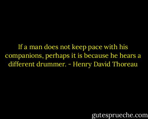 If a man does not keep pace with his companions, perhaps it is because he hears a different drummer. - Henry David Thoreau