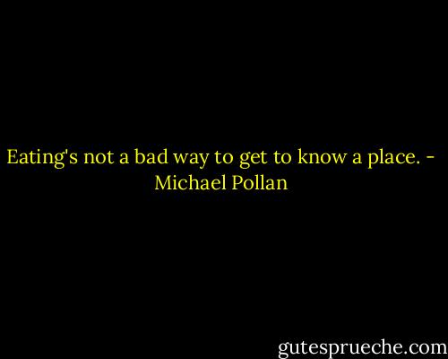 Eating's not a bad way to get to know a place. - Michael Pollan