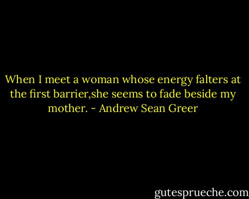 When I meet a woman whose energy falters at the first barrier,she seems to fade beside my mother. - Andrew Sean Greer