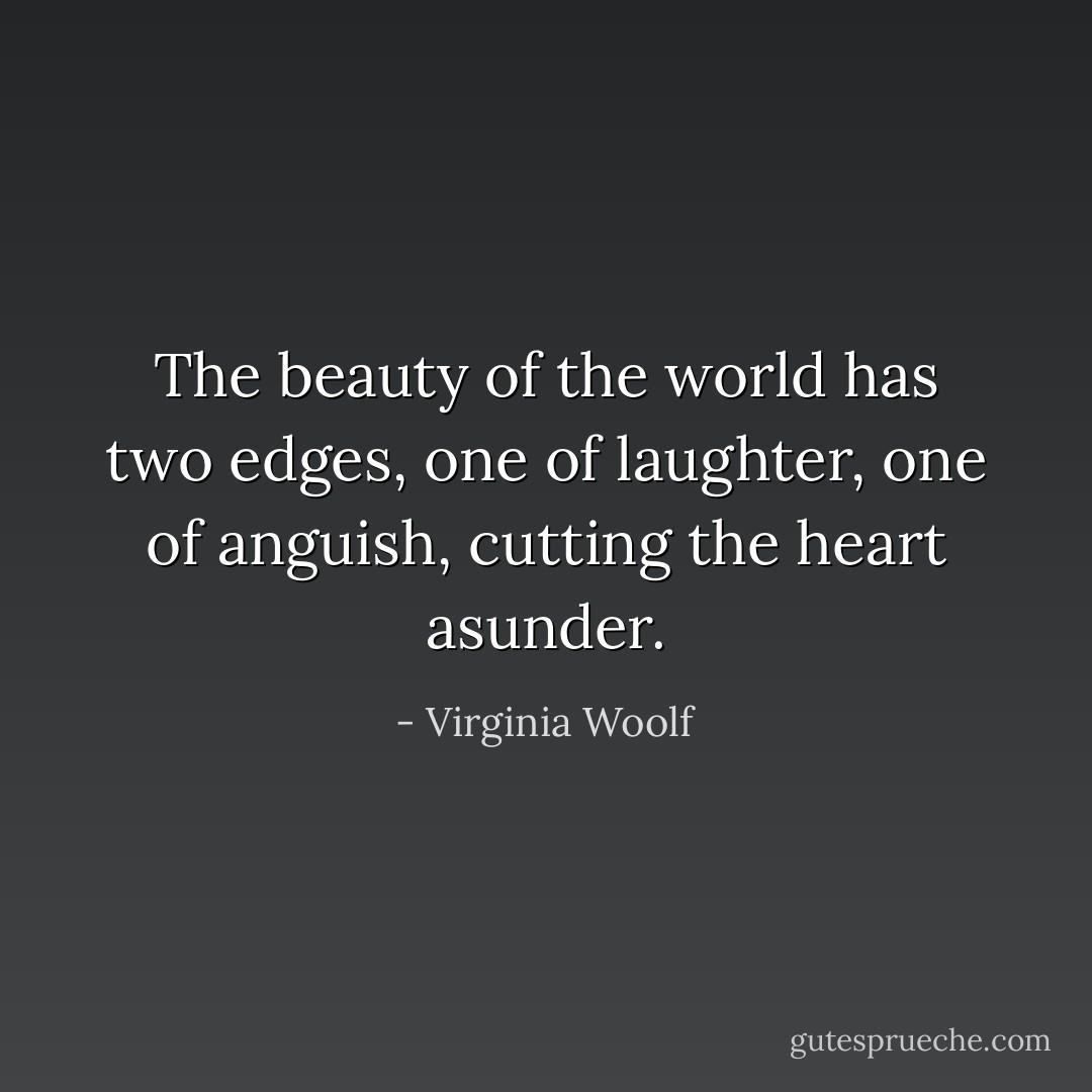 The beauty of the world has two edges, one of laughter, one of anguish, cutting the heart asunder. - Virginia Woolf