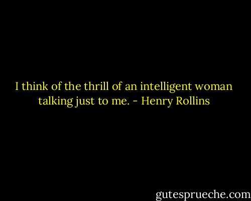 I think of the thrill of an intelligent woman talking just to me. - Henry Rollins