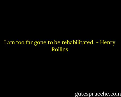 I am too far gone to be rehabilitated. - Henry Rollins