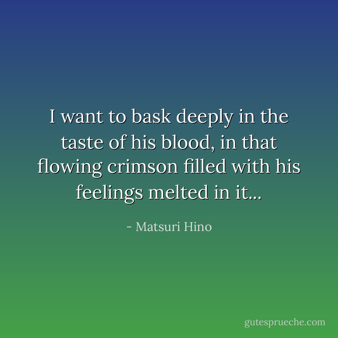 I want to bask deeply in the taste of his blood, in that flowing crimson filled with his feelings melted in it... - Matsuri Hino