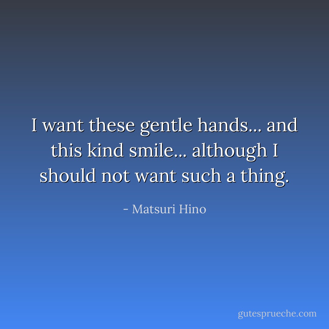 I want these gentle hands... and this kind smile... although I should not want such a thing. - Matsuri Hino