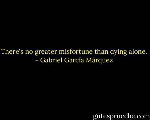 There's no greater misfortune than dying alone. - Gabriel García Márquez