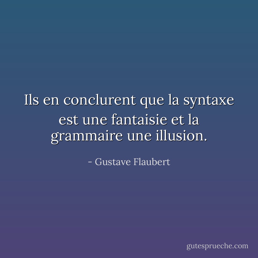 Ils en conclurent que la syntaxe est une fantaisie et la grammaire une illusion. - Gustave Flaubert