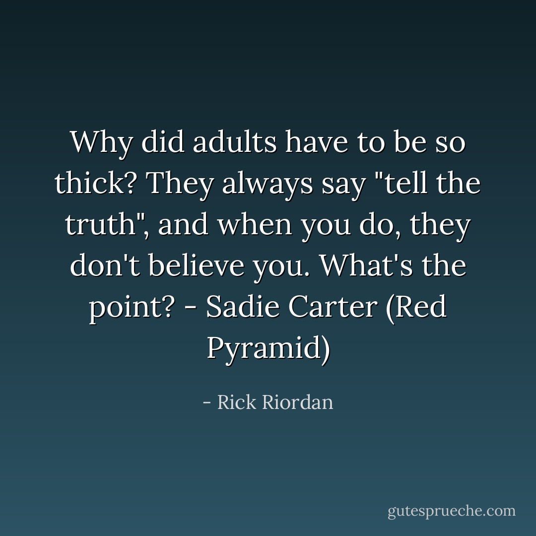 Why did adults have to be so thick? They always say "tell the truth", and when you do, they don't believe you. What's the point? - Sadie Carter (Red Pyramid) - Rick Riordan