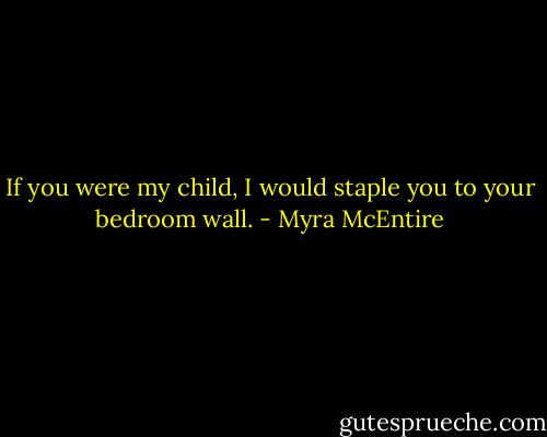 If you were my child, I would staple you to your bedroom wall. - Myra McEntire