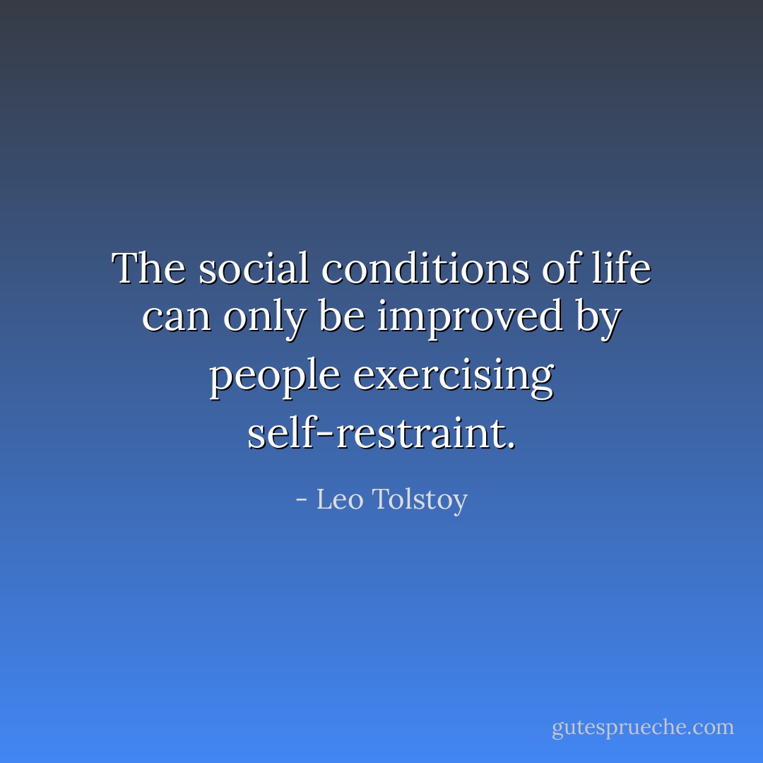 The social conditions of life can only be improved by people exercising self-restraint. - Leo Tolstoy
