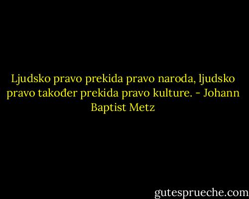 Ljudsko pravo prekida pravo naroda, ljudsko pravo također prekida pravo kulture. - Johann Baptist Metz