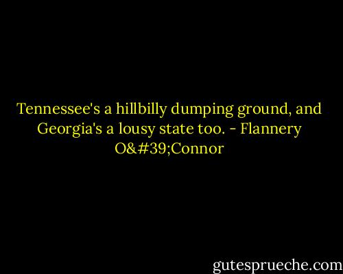 Tennessee's a hillbilly dumping ground, and Georgia's a lousy state too. - Flannery O'Connor