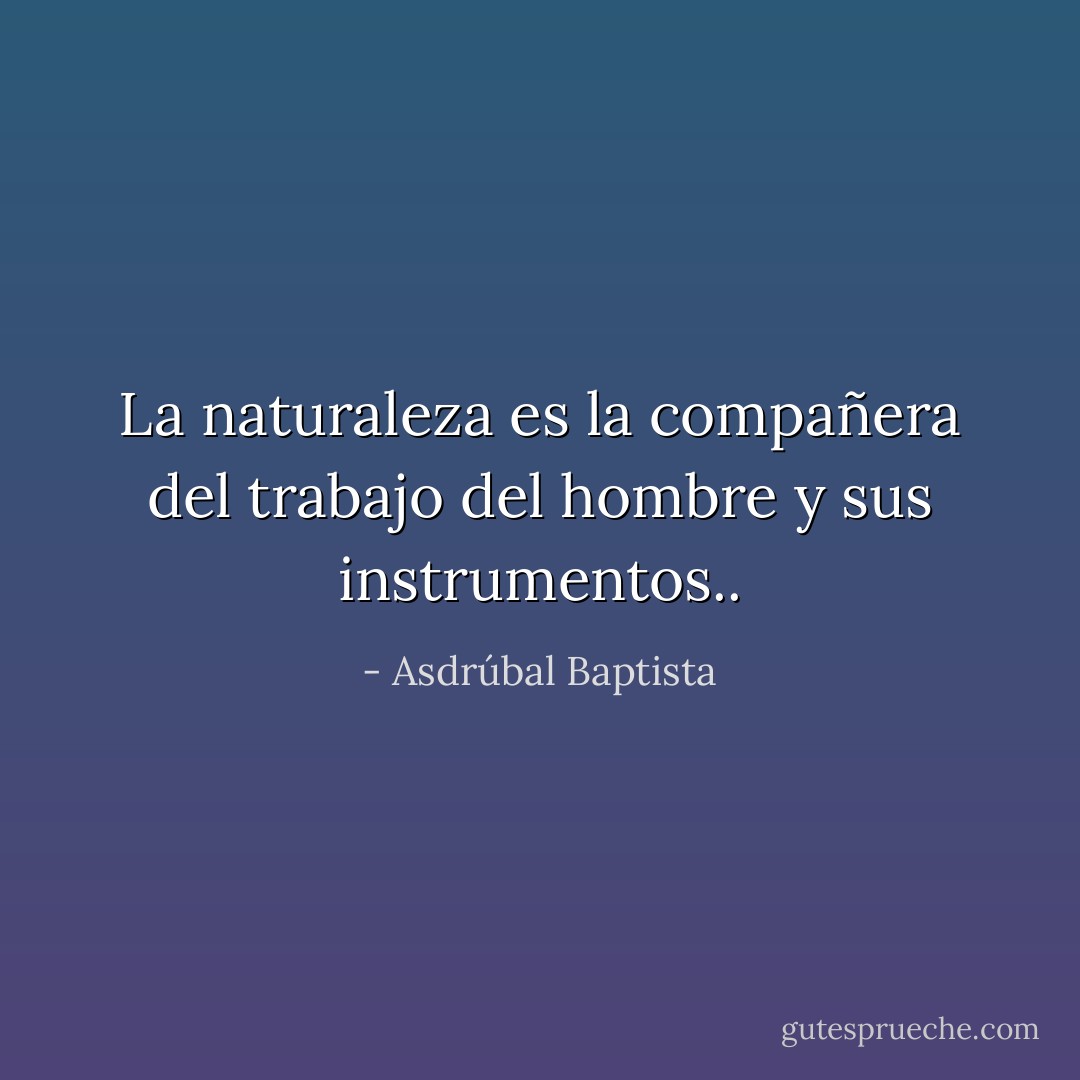 La naturaleza es la compañera del trabajo del hombre y sus instrumentos.. - Asdrúbal Baptista