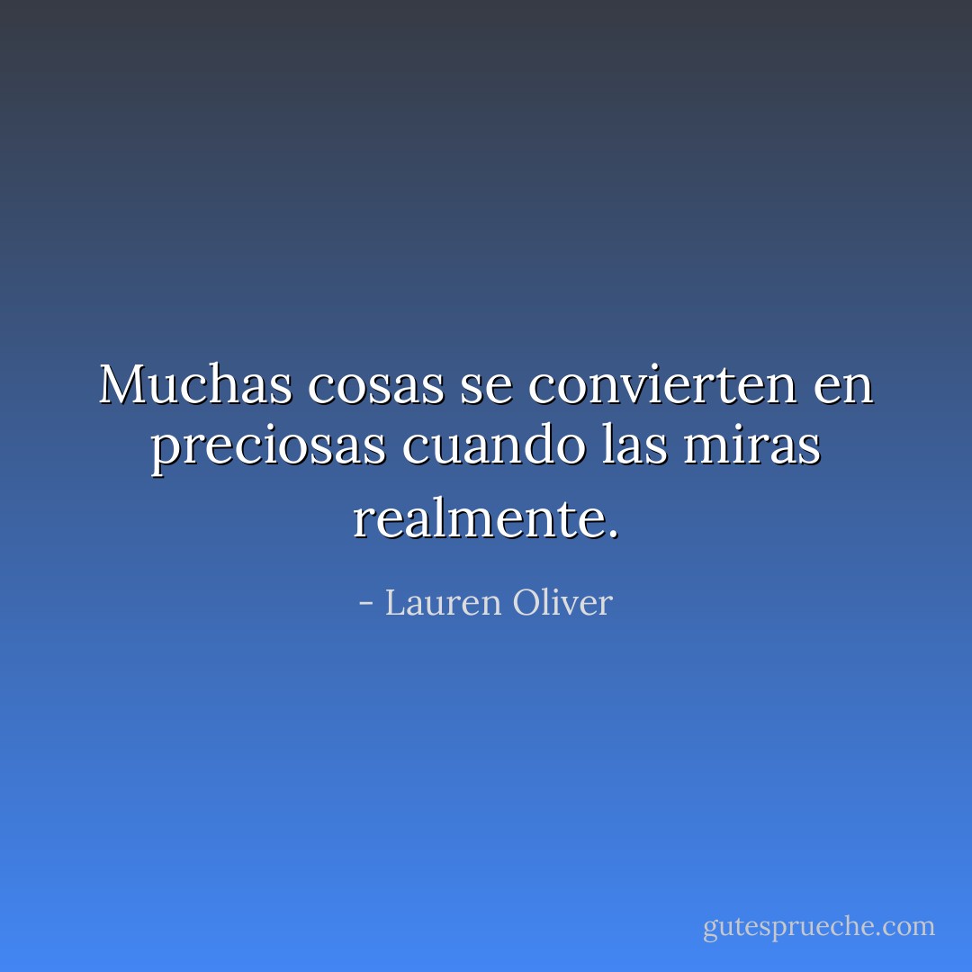 Muchas cosas se convierten en preciosas cuando las miras realmente. - Lauren Oliver