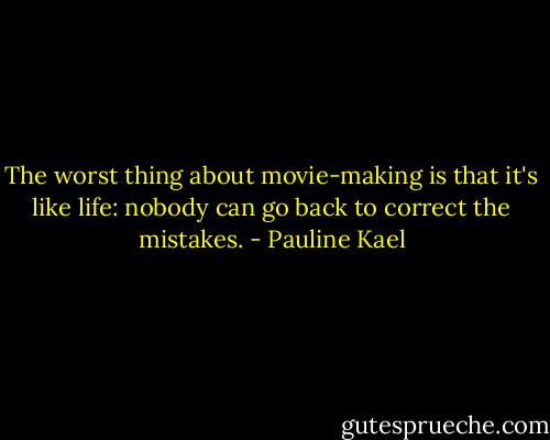 The worst thing about movie-making is that it's like life: nobody can go back to correct the mistakes. - Pauline Kael
