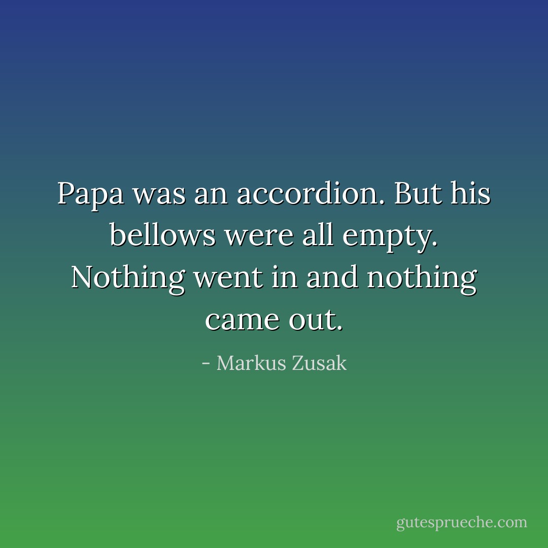 Papa was an accordion. But his bellows were all empty. Nothing went in and nothing came out. - Markus Zusak
