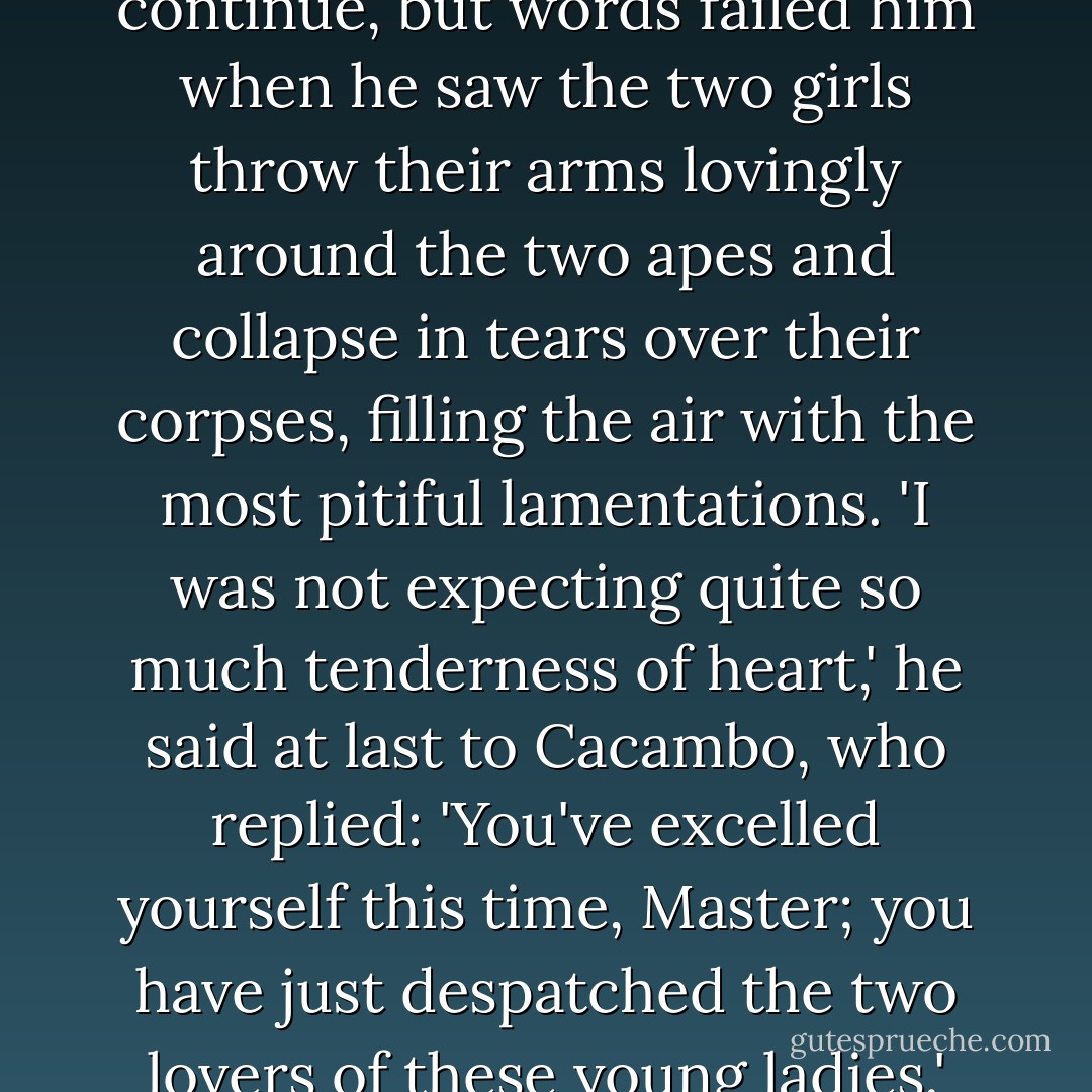 The shrieks were coming from two quite naked girls, who were pursued by a pair of apes snapping at their bottoms. [...] So he now raises his double-barrelled Spanish rifle, fires and kills both apes. 'God be praised, my dear Calambo! I have delivered these two poor creatures from grave peril; if it was a sin to kill an Inquisitor and a Jesuit, I have made ample amends by saving the lives of two girls [...]'<br />He was about to continue, but words failed him when he saw the two girls throw their arms lovingly around the two apes and collapse in tears over their corpses, filling the air with the most pitiful lamentations. 'I was not expecting quite so much tenderness of heart,' he said at last to Cacambo, who replied: 'You've excelled yourself this time, Master; you have just despatched the two lovers of these young ladies.' '-Their lovers! Is it possible? You're making fun of me, Cacambo; how could anyone believe in such a thing?' - 'My dear Master,' retorted Cacambo, 'you are always astounished by everything; why do you find it so strange that in some countries it is apes who enjoy the favours of young ladies? After all, they are one-quarter human, just as I am one-quarter Spanish. - Voltaire