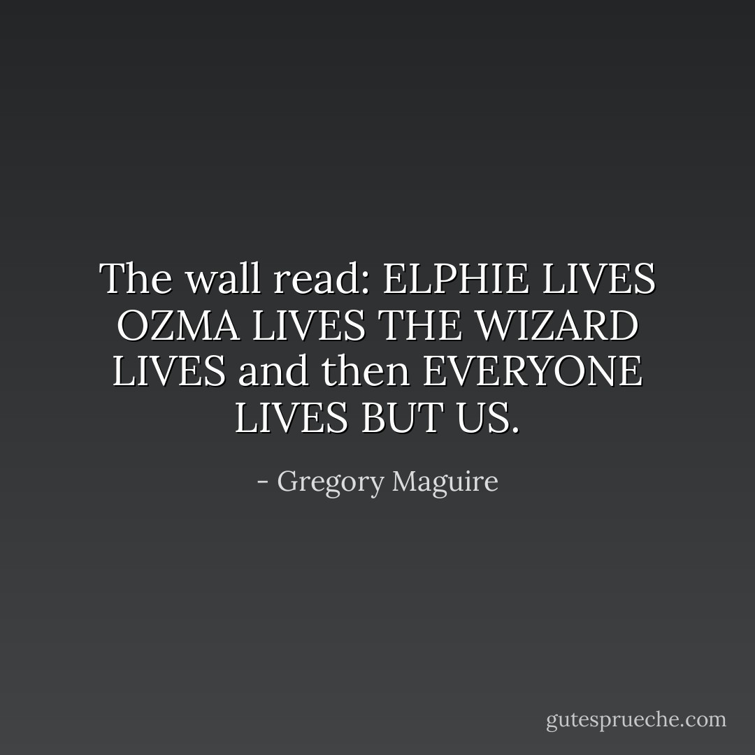 The wall read:<br />ELPHIE LIVES<br />OZMA LIVES<br />THE WIZARD LIVES<br />and then<br />EVERYONE LIVES BUT US. - Gregory Maguire