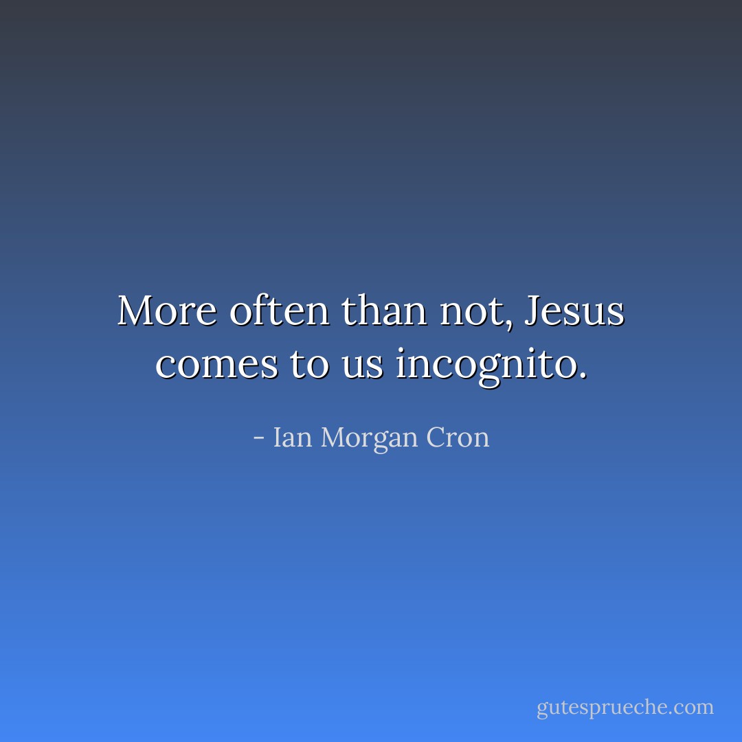 More often than not, Jesus comes to us incognito. - Ian Morgan Cron