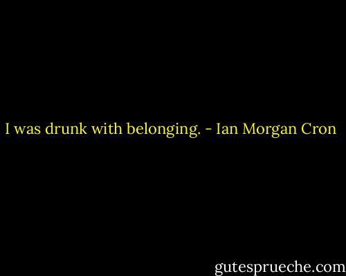 I was drunk with belonging. - Ian Morgan Cron