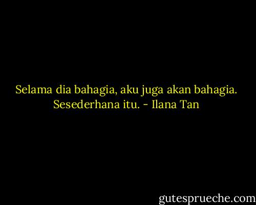 Selama dia bahagia, aku juga akan bahagia. Sesederhana itu. - Ilana Tan
