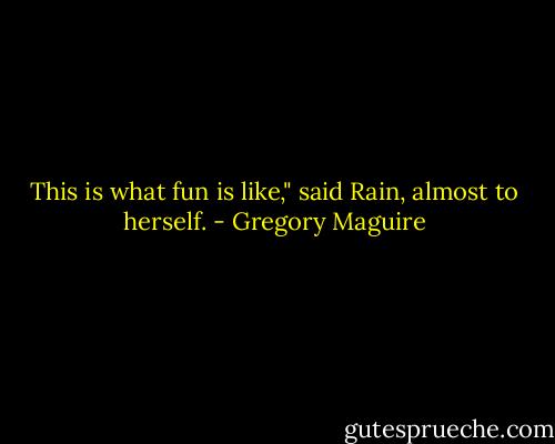 This is what fun is like," said Rain, almost to herself. - Gregory Maguire