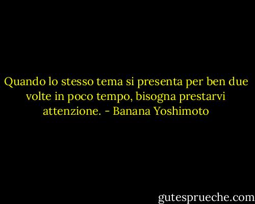 Quando lo stesso tema si presenta per ben due volte in poco tempo, bisogna prestarvi attenzione. - Banana Yoshimoto