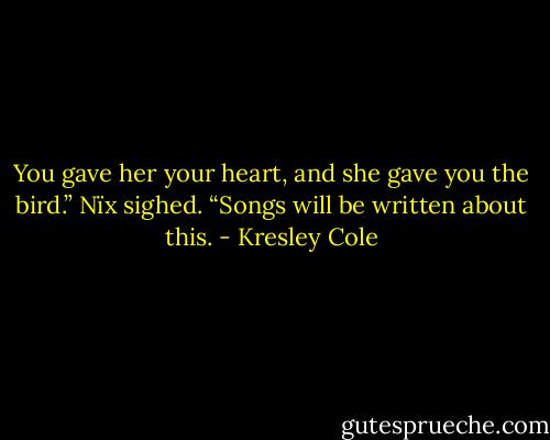 You gave her your heart, and she gave you the bird.” Nïx sighed. “Songs will be written about this. - Kresley Cole