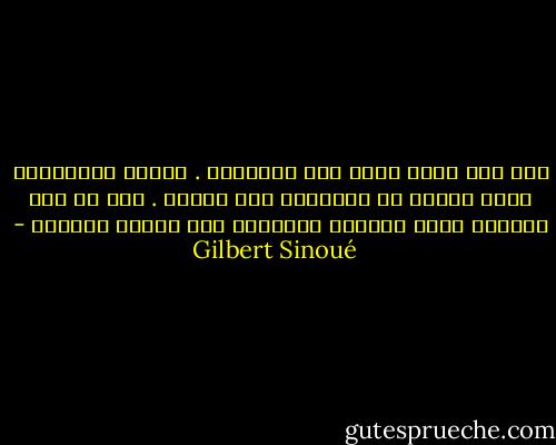 ليس ثمة بلاد جيدة دون استقلال . وأروع السماوات تصبح دميمة إن قيدناها على الأرض . إني لا أجد جديراً بهذه السهول الرائعة سوى المجد الوطني - Gilbert Sinoué