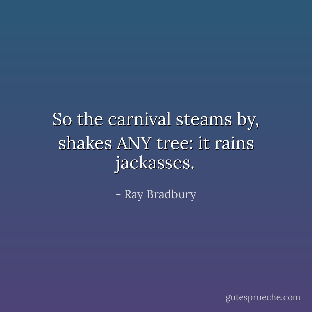 So the carnival steams by, shakes ANY tree: it rains jackasses. - Ray Bradbury